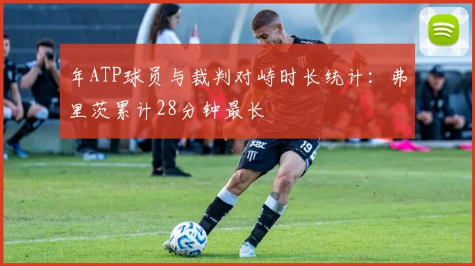 年ATP球员与裁判对峙时长统计：弗里茨累计28分钟最长
