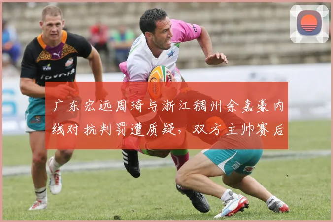 广东宏远周琦与浙江稠州余嘉豪内线对抗判罚遭质疑,双方主帅赛后隔空互怼裁判尺度