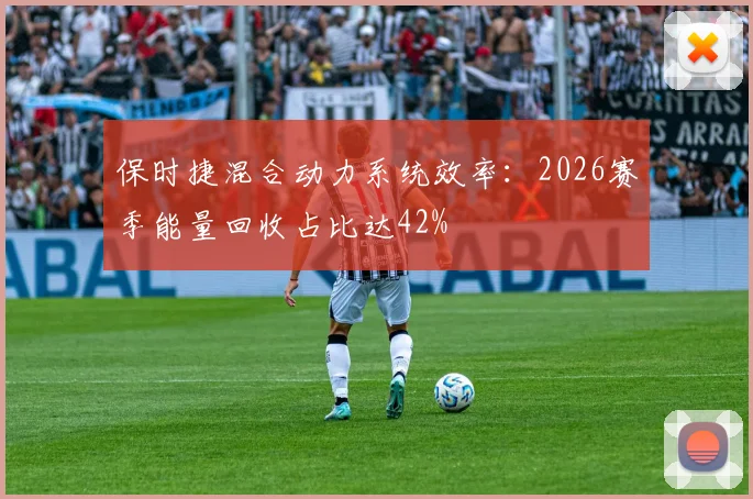 保时捷混合动力系统效率：2026赛季能量回收占比达42%